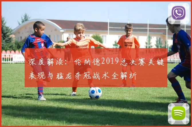 深度解读：伦纳德2019总决赛关键表现与猛龙夺冠战术全解析