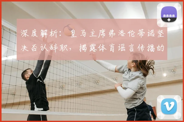 深度解析：皇马主席弗洛伦蒂诺坚决否认辞职，揭露体育谣言传播的常见套路与动机