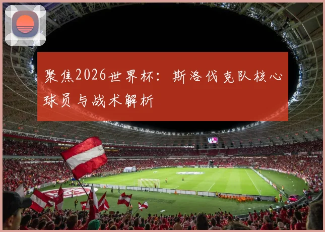 聚焦2026世界杯：斯洛伐克队核心球员与战术解析