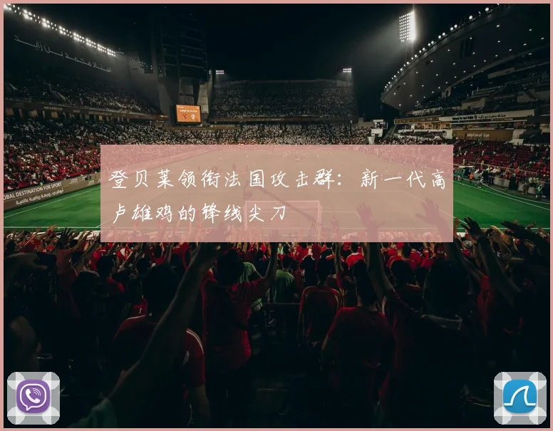 登贝莱领衔法国攻击群：新一代高卢雄鸡的锋线尖刀