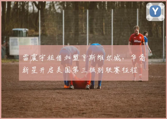 雷震宇租借加盟亨斯维尔城,华裔新星开启美国第三级别联赛征程