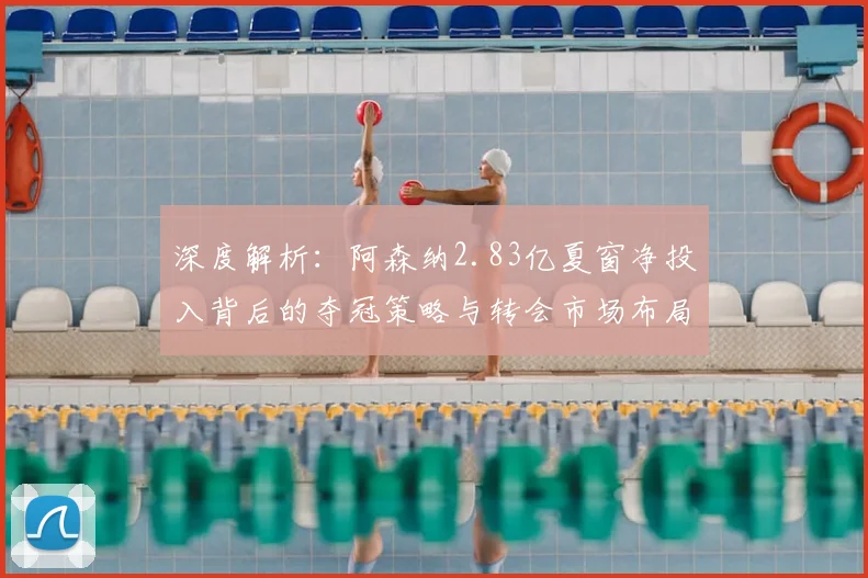 深度解析:阿森纳2.83亿夏窗净投入背后的夺冠策略与转会市场布局